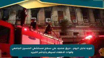 تنويه عاجل اليوم.. حريق محدود على سطح مستشفى الحسين الجامعي وقوات الإطفاء تسيطر وتباشر التبريد